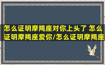 怎么证明摩羯座对你上头了 怎么证明摩羯座爱你/怎么证明摩羯座对你上头了 怎么证明摩羯座爱你-我的网站